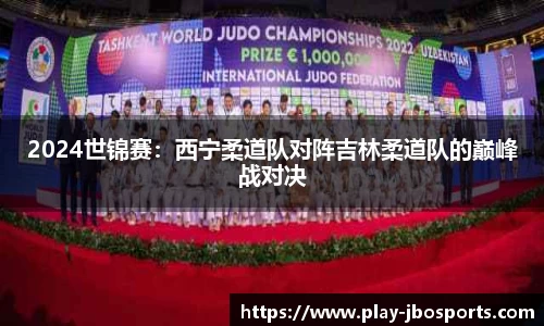 2024世锦赛：西宁柔道队对阵吉林柔道队的巅峰战对决