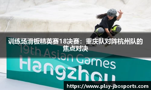 训练场滑板精英赛18决赛：重庆队对阵杭州队的焦点对决