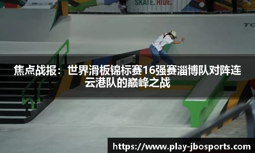 焦点战报：世界滑板锦标赛16强赛淄博队对阵连云港队的巅峰之战
