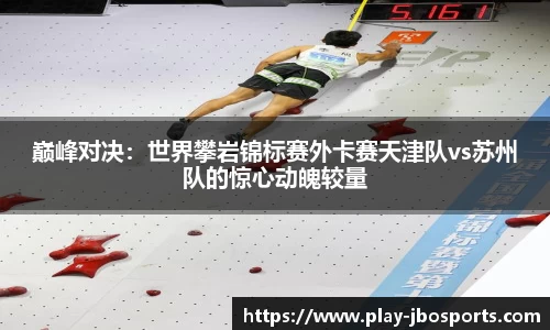 巅峰对决：世界攀岩锦标赛外卡赛天津队vs苏州队的惊心动魄较量