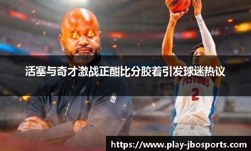 活塞与奇才激战正酣比分胶着引发球迷热议