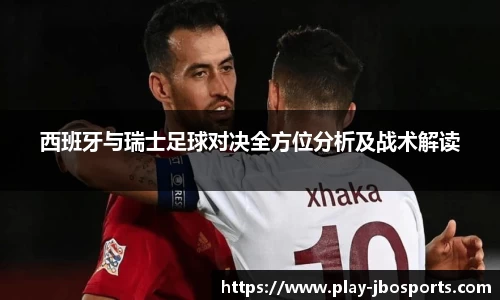 西班牙与瑞士足球对决全方位分析及战术解读