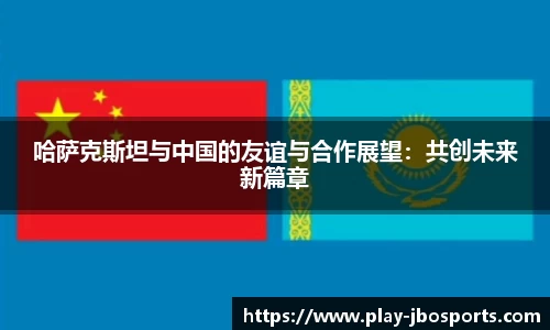 哈萨克斯坦与中国的友谊与合作展望：共创未来新篇章